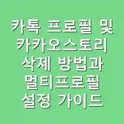 카톡 프로필 및 카카오스토리 삭제 방법과 멀티프로필 설정 가이드