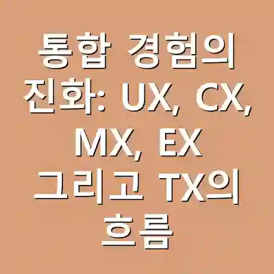 통합 경험의 진화: UX, CX, MX, EX 그리고 TX의 흐름
