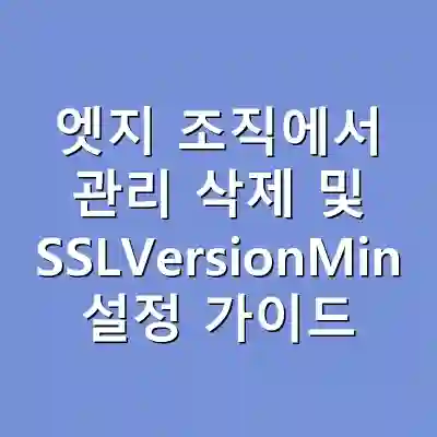 엣지 조직에서 관리 삭제 및 SSLVersionMin 설정 가이드