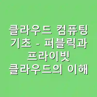 클라우드 컴퓨팅 기초 – 퍼블릭과 프라이빗 클라우드의 이해