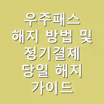 우주패스 해지 방법 및 정기결제 당일 해지 가이드