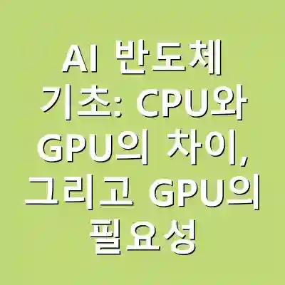 AI 반도체 기초: CPU와 GPU의 차이, 그리고 GPU의 필요성