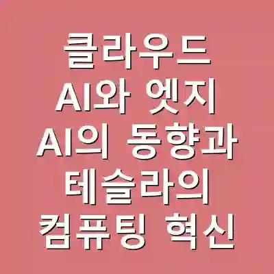 클라우드 AI와 엣지 AI의 동향과 테슬라의 컴퓨팅 혁신