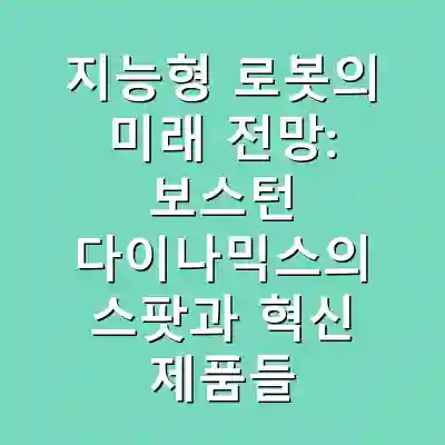 지능형 로봇의 미래 전망: 보스턴 다이나믹스의 스팟과 혁신 제품들
