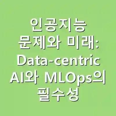 인공지능 문제와 미래: Data-centric AI와 MLOps의 필수성
